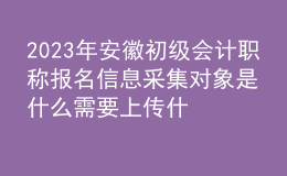 2023年安徽初級會計職稱報名信息采集對象是什么 需要上傳什么材料？