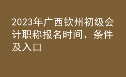 2023年廣西欽州初級會計(jì)職稱報(bào)名時(shí)間、條件及入口