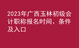 2023年廣西玉林初級(jí)會(huì)計(jì)職稱報(bào)名時(shí)間、條件及入口