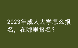 2023年成人大學怎么報名，在哪里報名？