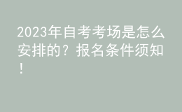 2023年自考考場是怎么安排的？報名條件須知！ 
