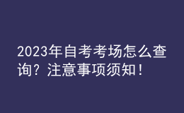 2023年自考考場怎么查詢？注意事項須知！ 