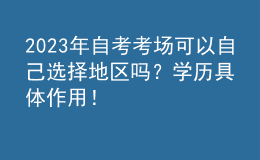 2023年自考考場可以自己選擇地區(qū)嗎？學(xué)歷具體作用！ 