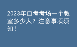 2023年自考考場一個教室多少人？注意事項(xiàng)須知！ 