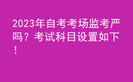 2023年自考考場監(jiān)考嚴(yán)嗎？考試科目設(shè)置如下！ 