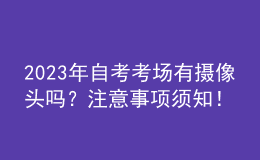 2023年自考考場(chǎng)有攝像頭嗎？注意事項(xiàng)須知！ 