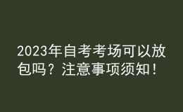 2023年自考考場可以放包嗎？注意事項須知！ 