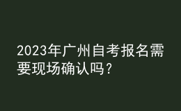 2023年廣州自考報(bào)名需要現(xiàn)場(chǎng)確認(rèn)嗎？ 