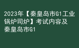 2023年【秦皇島市G1工業(yè)鍋爐司爐】考試內(nèi)容及秦皇島市G1工業(yè)鍋爐司爐考試報名