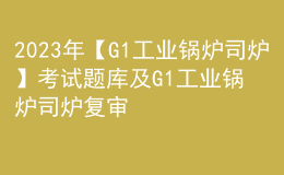 2023年【G1工業(yè)鍋爐司爐】考試題庫(kù)及G1工業(yè)鍋爐司爐復(fù)審考試