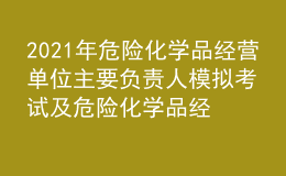 2021年危險化學品經(jīng)營單位主要負責人模擬考試及危險化學品經(jīng)營單位主要負責人復審模擬考試