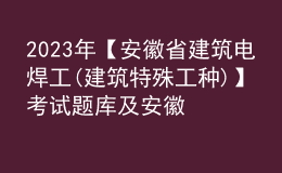 2023年【安徽省建筑電焊工(建筑特殊工種)】考試題庫(kù)及安徽省建筑電焊工(建筑特殊工種)考試內(nèi)容