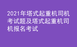 2021年塔式起重機(jī)司機(jī)考試題及塔式起重機(jī)司機(jī)報名考試
