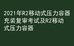 2021年R2移動(dòng)式壓力容器充裝復(fù)審考試及R2移動(dòng)式壓力容器充裝模擬考試題庫(kù)