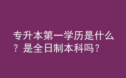 專升本第一學(xué)歷是什么？是全日制本科嗎？ 