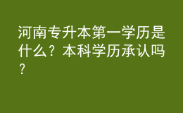 河南專升本第一學(xué)歷是什么？本科學(xué)歷承認(rèn)嗎？ 