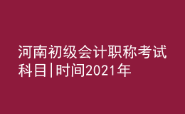 河南初級會計(jì)職稱考試科目|時(shí)間2021年