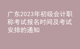 廣東2023年初級會計職稱考試報名時間及考試安排的通知