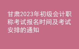 甘肅2023年初級會計(jì)職稱考試報(bào)名時(shí)間及考試安排的通知
