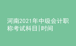 河南2021年中級(jí)會(huì)計(jì)職稱(chēng)考試科目|時(shí)間