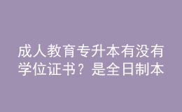 成人教育專升本有沒有學(xué)位證書？是全日制本科嗎？ 