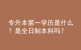 專升本第一學(xué)歷是什么？是全日制本科嗎？ 