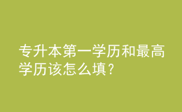 專升本第一學(xué)歷和最高學(xué)歷該怎么填？ 