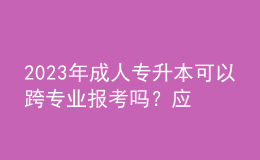 2023年成人專升本可以跨專業(yè)報考嗎？應(yīng)該怎么選專業(yè)？