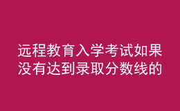 遠(yuǎn)程教育入學(xué)考試如果沒有達(dá)到錄取分?jǐn)?shù)線的話結(jié)果會如何