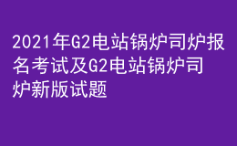2021年G2電站鍋爐司爐報(bào)名考試及G2電站鍋爐司爐新版試題