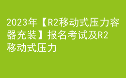 2023年【R2移動(dòng)式壓力容器充裝】報(bào)名考試及R2移動(dòng)式壓力容器充裝考試試卷
