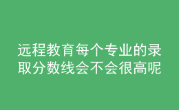 遠程教育每個專業(yè)的錄取分?jǐn)?shù)線會不會很高呢