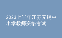 2023上半年江蘇無(wú)錫中小學(xué)教師資格考試筆試報(bào)名通告
