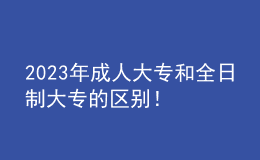 2023年成人大專和全日制大專的區(qū)別！