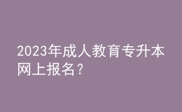 2023年成人教育專升本網(wǎng)上報(bào)名？