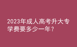 2023年成人高考升大專(zhuān)學(xué)費(fèi)要多少一年？