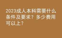 2023成人本科需要什么條件及要求？多少費(fèi)用可以上？