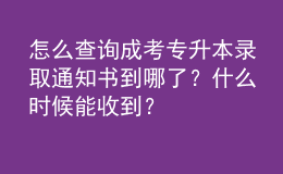 怎么查詢成考專升本錄取通知書到哪了？什么時候能收到？