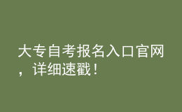 大專自考報名入口官網(wǎng)，詳細速戳！ 
