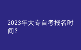 2023年大專自考報(bào)名時(shí)間？ 