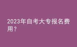 2023年自考大專(zhuān)報(bào)名費(fèi)用？ 