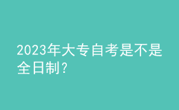 2023年大專自考是不是全日制？ 