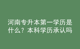 河南專升本第一學歷是什么？本科學歷承認嗎？ 
