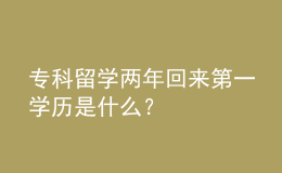 ?？屏魧W(xué)兩年回來第一學(xué)歷是什么？ 