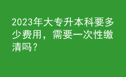2023年大專升本科要多少費用，需要一次性繳清嗎？ 