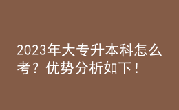 2023年大專升本科怎么考？優(yōu)勢分析如下！ 