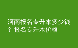 河南報(bào)名專升本多少錢？報(bào)名專升本價(jià)格