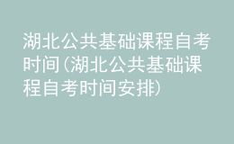 湖北公共基礎(chǔ)課程自考時間(湖北公共基礎(chǔ)課程自考時間安排)