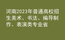 河南2023年普通高校招生美術、書法、編導制作、表演類專業(yè)省統(tǒng)考成績公布