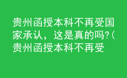 貴州函授本科不再受國(guó)家承認(rèn)，這是真的嗎?(貴州函授本科不再受國(guó)家承認(rèn),這是真的嗎知乎)